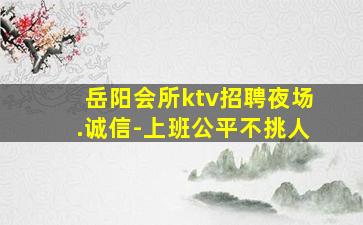 岳阳会所ktv招聘夜场.诚信-上班公平不挑人